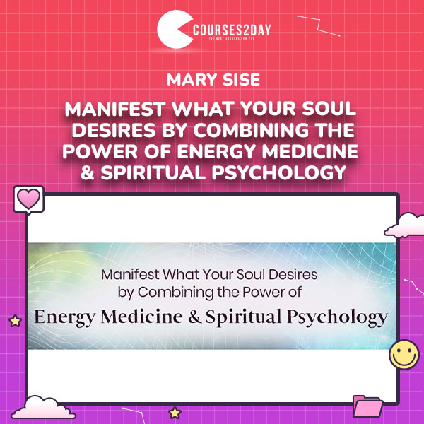Mary Sise – Manifest What Your Soul Desires by Combining the Power of Energy Medicine & Spiritual Psychology